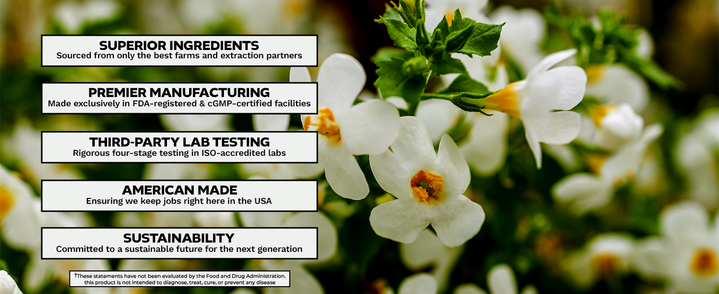 White flowers with yellow centers in the background with five bold promotional statements overlaid in black and white boxes These statements read superior ingredients sourced from only the best farms and extraction partners premier manufacturing made exclusively in FDA registered CGMP certified facilities third party lab testing rigorous four stage testing in ISO accredited labs American made ensuring we keep jobs right here in the USA and sustainability committed to a sustainable future for the next generation Fine print at the bottom states these statements have not been evaluated by the Food and Drug Administration and the product is not intended to diagnose treat cure or prevent any disease